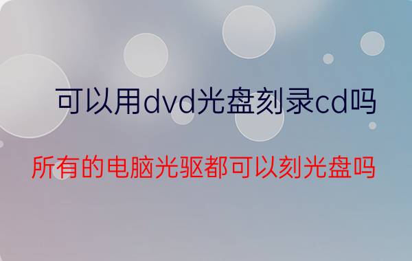 可以用dvd光盘刻录cd吗 所有的电脑光驱都可以刻光盘吗？